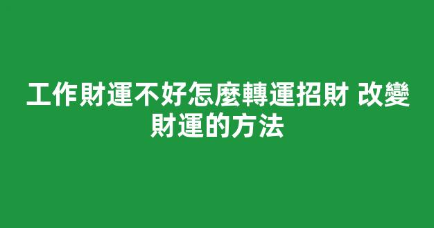 工作財運不好怎麼轉運招財 改變財運的方法